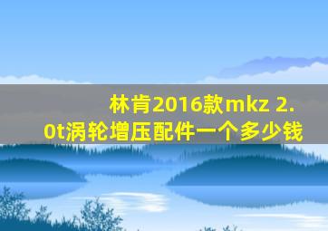 林肯2016款mkz 2.0t涡轮增压配件一个多少钱